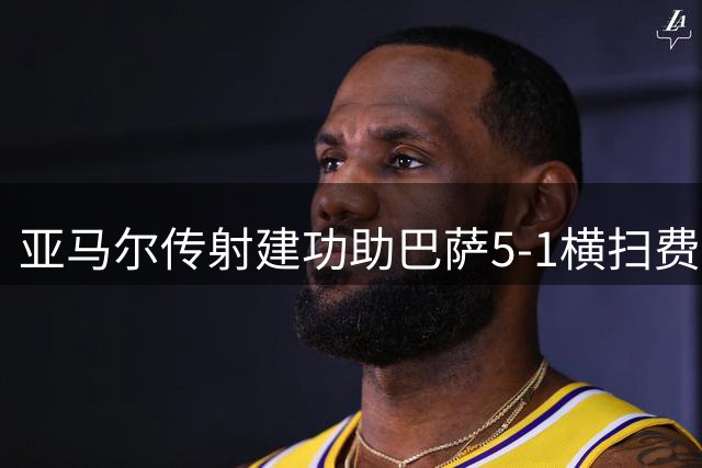 亚马尔传射建功助巴萨5-1横扫费耶诺德 拉菲尼亚梅开二度