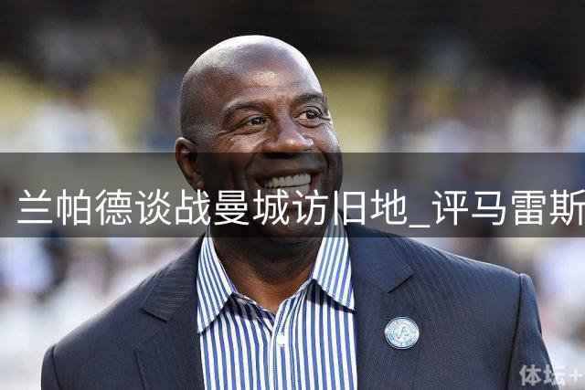 兰帕德谈战曼城访旧地 评马雷斯卡执教之路