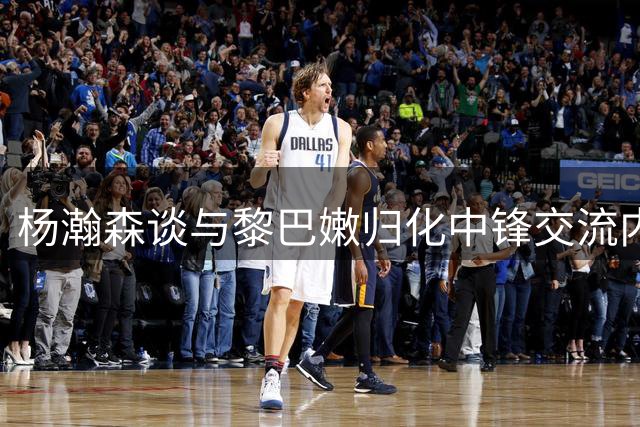 杨瀚森谈与黎巴嫩归化中锋交流内容：他问我能不能赛后换球衣？