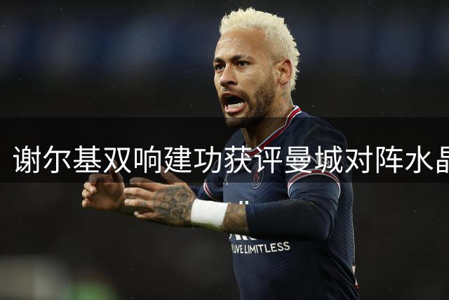 谢尔基双响建功获评曼城对阵水晶宫最佳球员