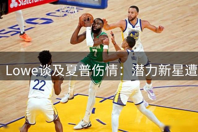 Lowe谈及夏普伤情：潜力新星遭遇重大挫折